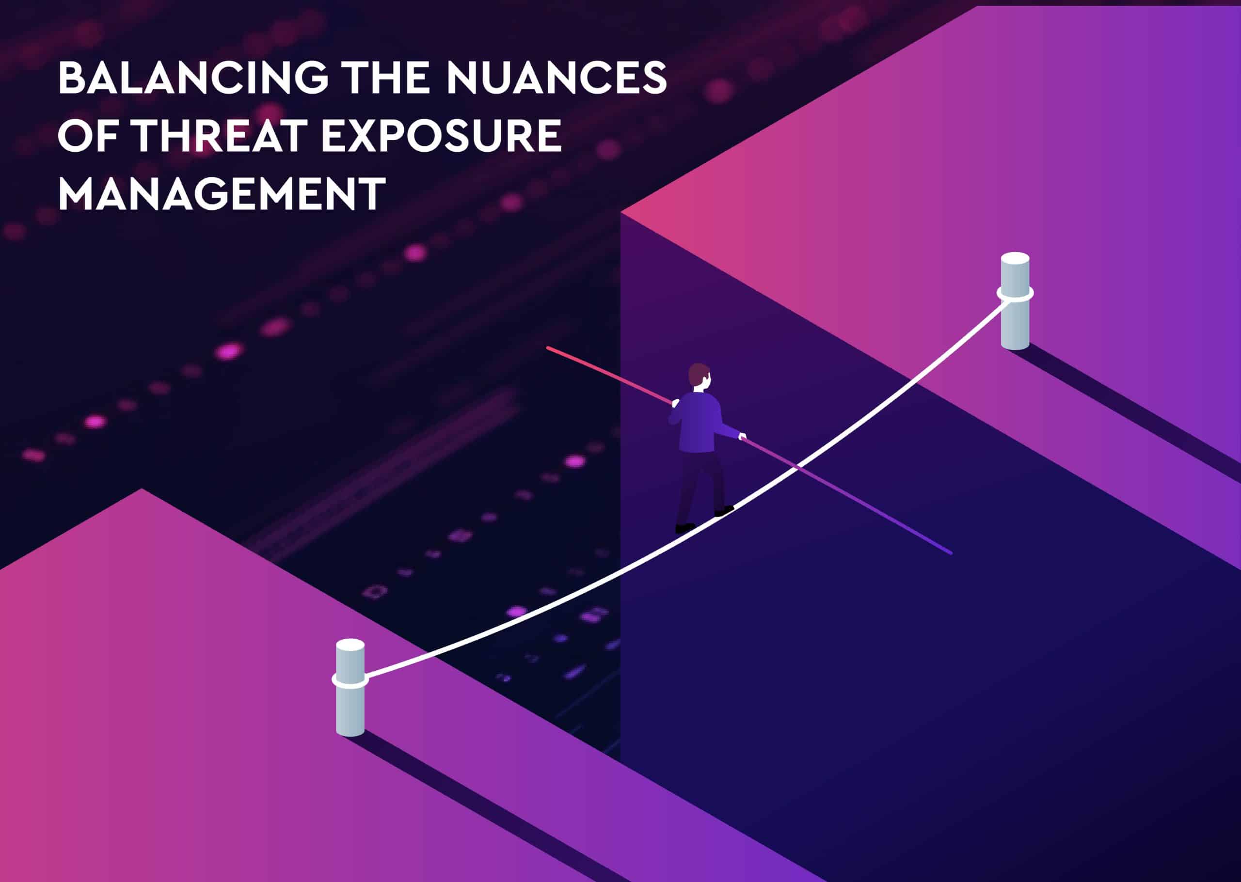 BALANCING THE NUANCES OF THREAT EXPOSURE MANAGEMENT 