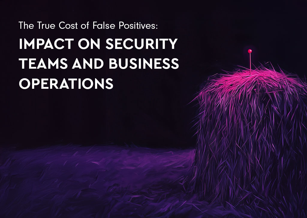 The True Cost of False Positives: Impact on Security Teams and Business Operations 